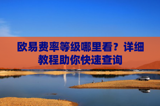 欧易费率等级哪里看？详细教程助你快速查询