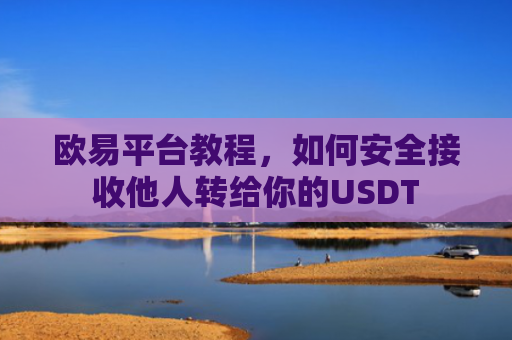 欧易平台教程，如何安全接收他人转给你的USDT