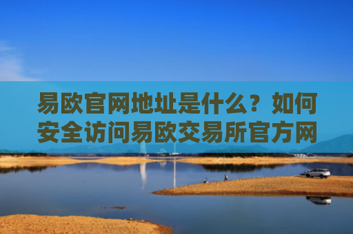 易欧官网地址是什么？如何安全访问易欧交易所官方网站-第1张图片-大猪科技网