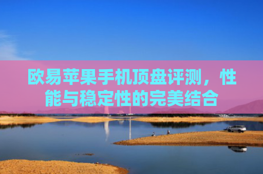 欧易苹果手机顶盘评测，性能与稳定性的完美结合