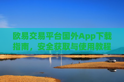 欧易交易平台国外App下载指南，安全获取与使用教程