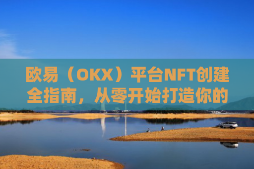 欧易（OKX）平台NFT创建全指南，从零开始打造你的数字藏品