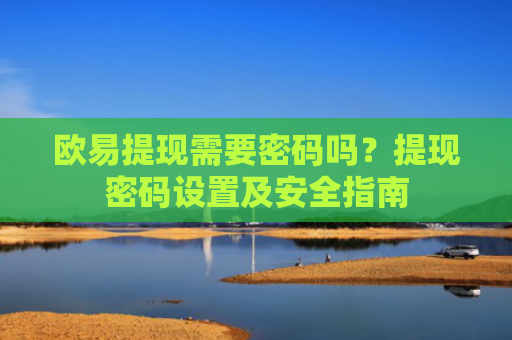 欧易提现需要密码吗？提现密码设置及安全指南