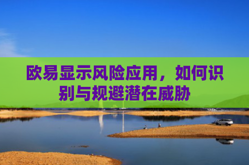 欧易显示风险应用，如何识别与规避潜在威胁