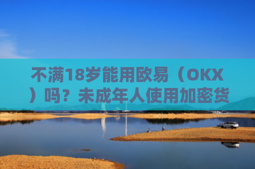 不满18岁能用欧易（OKX）吗？未成年人使用加密货币交易所的法律与风险解析