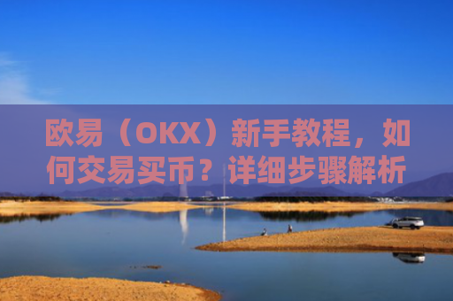欧易（OKX）新手教程，如何交易买币？详细步骤解析