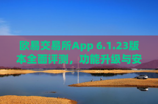 欧易交易所App 6.1.23版本全面评测，功能升级与安全优化详解