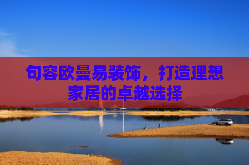 句容欧曼易装饰，打造理想家居的卓越选择-第1张图片-大猪科技网
