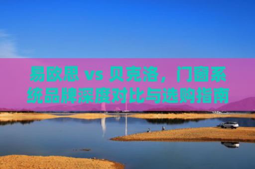 易欧思 vs 贝克洛，门窗系统品牌深度对比与选购指南