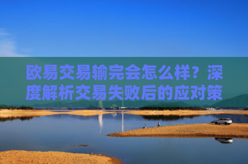 欧易交易输完会怎么样？深度解析交易失败后的应对策略