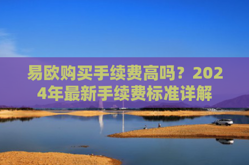 易欧购买手续费高吗？2024年最新手续费标准详解