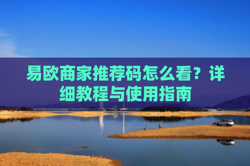 易欧商家推荐码怎么看？详细教程与使用指南