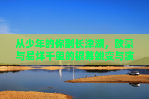 从少年的你到长津湖，欧豪与易烊千玺的银幕蜕变与演技评价