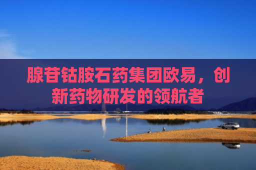 腺苷钴胺石药集团欧易，创新药物研发的领航者