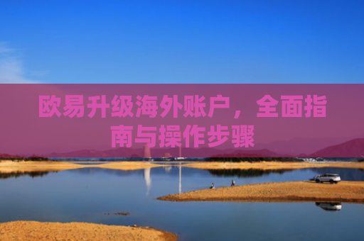 欧易升级海外账户，全面指南与操作步骤