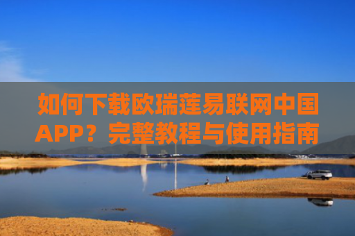 如何下载欧瑞莲易联网中国APP？完整教程与使用指南