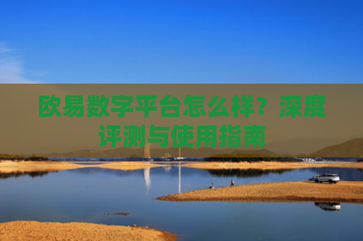 欧易数字平台怎么样？深度评测与使用指南