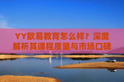 YY欧易教育怎么样？深度解析其课程质量与市场口碑