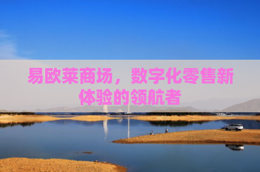 易欧莱商场，数字化零售新体验的领航者