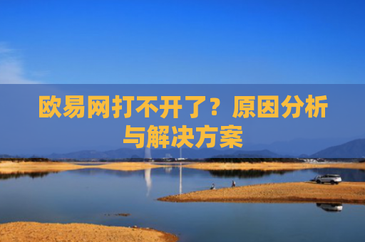 欧易网打不开了？原因分析与解决方案