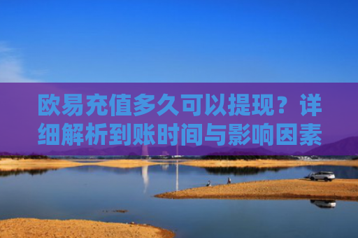欧易充值多久可以提现？详细解析到账时间与影响因素