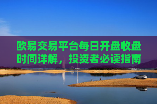 欧易交易平台每日开盘收盘时间详解，投资者必读指南
