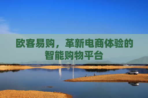 欧客易购，革新电商体验的智能购物平台