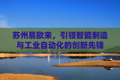 苏州易欧来，引领智能制造与工业自动化的创新先锋