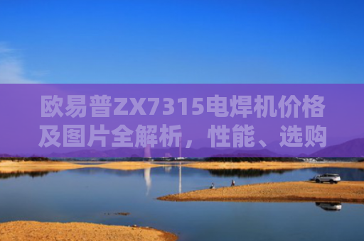 欧易普ZX7315电焊机价格及图片全解析，性能、选购指南与市场行情