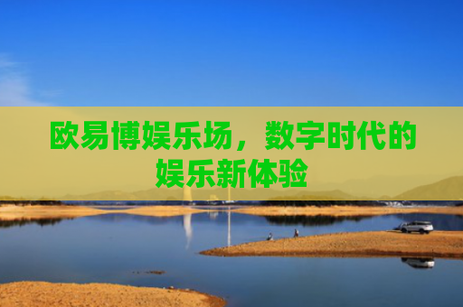 欧易博娱乐场，数字时代的娱乐新体验