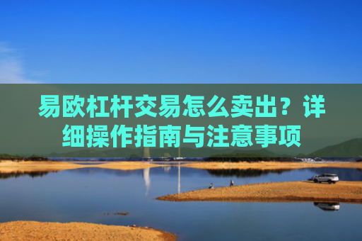 易欧杠杆交易怎么卖出？详细操作指南与注意事项