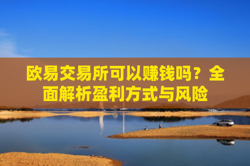 欧易交易所可以赚钱吗？全面解析盈利方式与风险