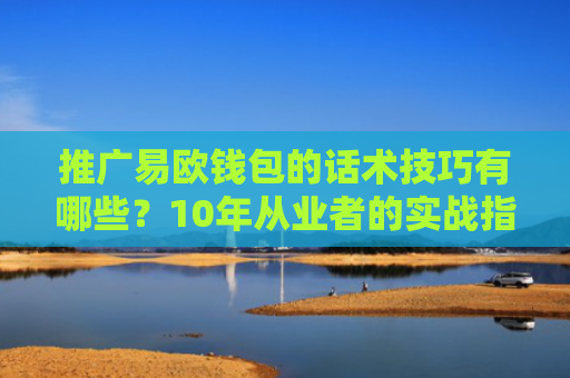 推广易欧钱包的话术技巧有哪些？10年从业者的实战指南