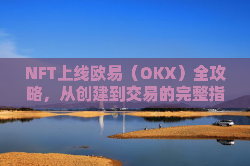 NFT上线欧易（OKX）全攻略，从创建到交易的完整指南