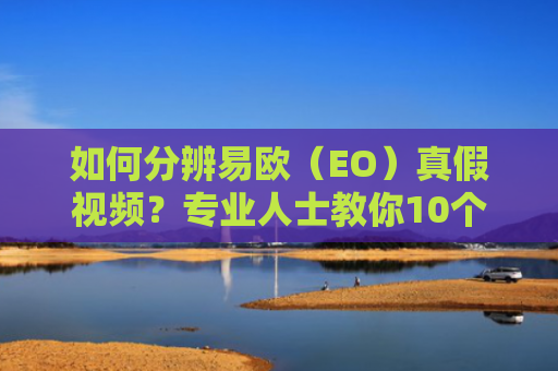 如何分辨易欧（EO）真假视频？专业人士教你10个实用技巧