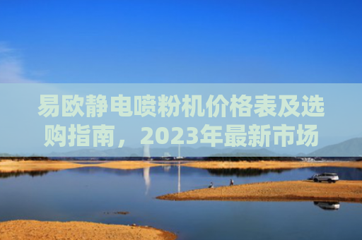 易欧静电喷粉机价格表及选购指南，2023年最新市场分析