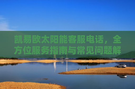 凯易欧太阳能客服电话，全方位服务指南与常见问题解答-第1张图片-大猪科技网