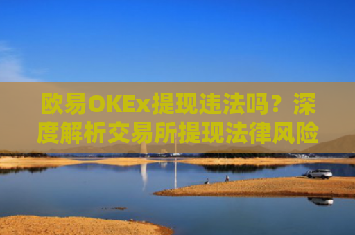 欧易OKEx提现违法吗？深度解析交易所提现法律风险与合规操作