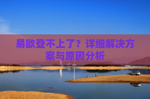 易欧登不上了？详细解决方案与原因分析