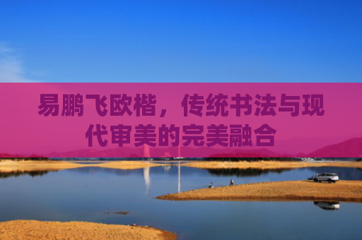 易鹏飞欧楷，传统书法与现代审美的完美融合-第1张图片-大猪科技网