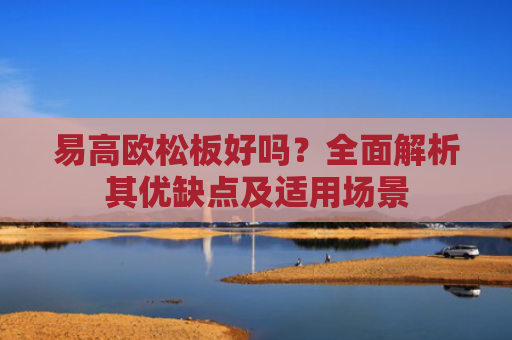 易高欧松板好吗？全面解析其优缺点及适用场景