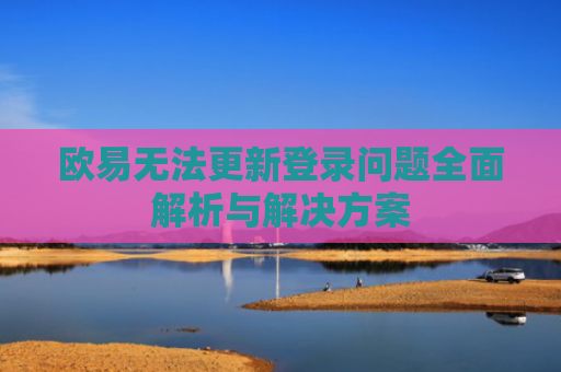 欧易无法更新登录问题全面解析与解决方案