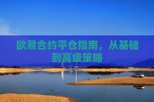 欧易合约平仓指南，从基础到高级策略