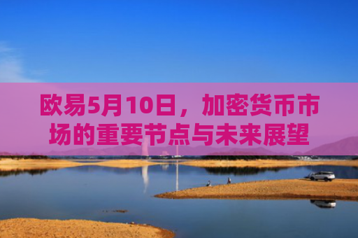 欧易5月10日，加密货币市场的重要节点与未来展望-第1张图片-大猪科技网