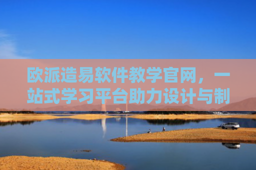 欧派造易软件教学官网，一站式学习平台助力设计与制造创新