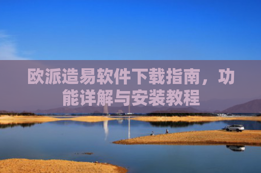 欧派造易软件下载指南，功能详解与安装教程