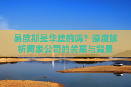 易欧斯是华建的吗？深度解析两家公司的关系与背景