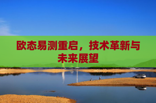 欧态易测重启，技术革新与未来展望