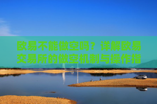 欧易不能做空吗？详解欧易交易所的做空机制与操作指南