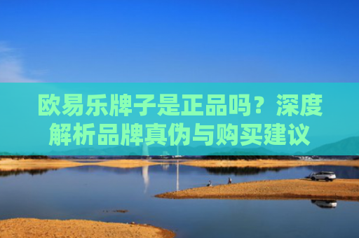 欧易乐牌子是正品吗？深度解析品牌真伪与购买建议